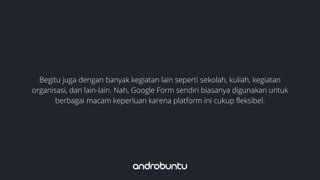 Begitu juga dengan banyak kegiatan lain seperti sekolah, kuliah, kegiatan
organisasi, dan lain-lain. Nah, Google Form sendiri biasanya digunakan untuk
berbagai macam keperluan karena platform ini cukup fleksibel.
 