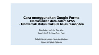 Cara menggunakan Google Forms
- Memasukkan data dalam SPSS
- Menyemak status maklum balas responden
Disediakan oleh: Lu Siao Wee
Coach: Prof. Dr. Fong Soon Fook
Falkulti Kemanusiaan, Seni dan Warisan
Universiti Sabah Malaysia
 
