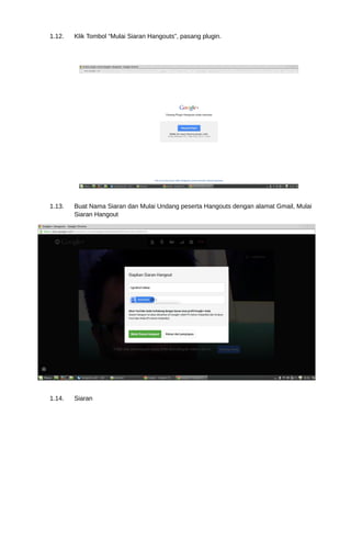 1.12. Klik Tombol “Mulai Siaran Hangouts”, pasang plugin. 
1.13. Buat Nama Siaran dan Mulai Undang peserta Hangouts dengan alamat Gmail, Mulai 
Siaran Hangout 
1.14. Siaran 
