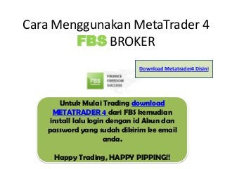 Cara Menggunakan MetaTrader 4
        FBS BROKER
                              Download Metatrader4 Disini




       Untuk Mulai Trading download
     METATRADER 4 dari FBS kemudian
    install lalu login dengan id Akun dan
   password yang sudah dikirim ke email
                      anda.

    Happy Trading, HAPPY PIPPING!!
 