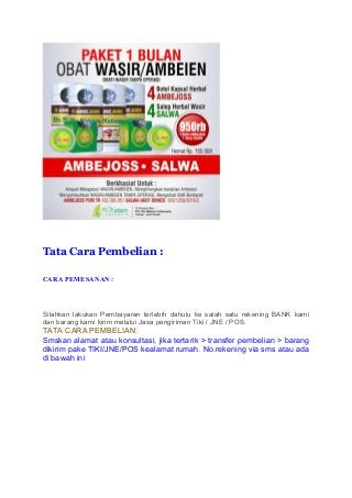 Tata Cara Pembelian :
CARA PEMESANAN :
Silahkan lakukan Pembayaran terlebih dahulu ke salah satu rekening BANK kami
dan barang kami kirim melalui Jasa pengiriman Tiki / JNE / POS.
TATA CARA PEMBELIAN:
Smskan alamat atau konsultasi, jika tertarik > transfer pembelian > barang
dikirim pake TIKI/JNE/POS kealamat rumah. No.rekening via sms atau ada
di bawah ini
 