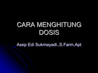 CARA MENGHITUNG
DOSIS
Asep Edi Sukmayadi.,S.Farm.Apt
 
