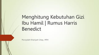 Menghitung Kebutuhan Gizi
Ibu Hamil | Rumus Harris
Benedict
Mursyidah Khairiyah S.Kep., MPH
 