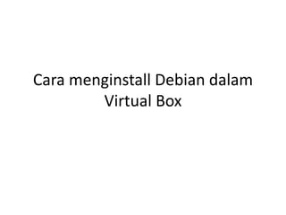 Cara menginstall Debian dalam
Virtual Box
 