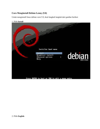 Cara Menginstall Debian Lenny (5.0)
Untuk menginstall linux debian versi 5.0, ikuti langkah langkah dari gambar berikut:

1. Pilih Install




2. Pilih English
 