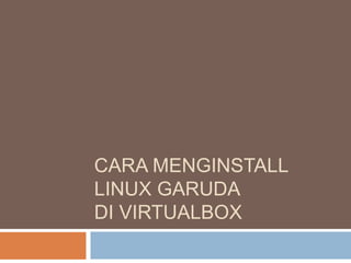 CARA MENGINSTALL
LINUX GARUDA
DI VIRTUALBOX
 