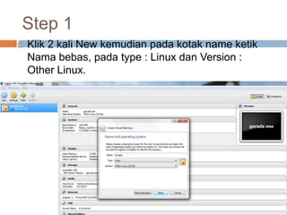Step 1
 Klik 2 kali New kemudian pada kotak name ketik
Nama bebas, pada type : Linux dan Version :
Other Linux.
 