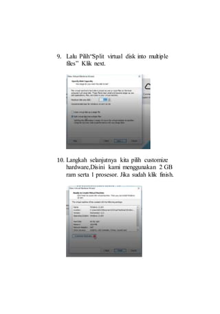 9. Lalu Pilih“Split virtual disk into multiple
files” Klik next.
10. Langkah selanjutnya kita pilih customize
hardware,Disini kami menggunakan 2 GB
ram serta 1 prosesor. Jika sudah klik finish.
 