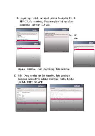 11. Lanjut lagi, untuk membuat partisi baru pilih FREE
SPACE,lalu continue, Pada tampilan ini nyatakan
ukurannya sebesar 10.5 GB.
12. Pilih
prim
ary,lalu continue, Pilih Beginning, lalu continue.
13. Pilih Done setting up the partition, lalu continue.
Langkah selanjutnya adalah membuat partisi ke dua
pilihlah FREE SPACE.
 