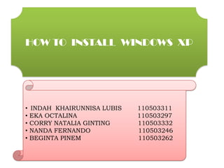 HOW TO INSTALL WINDOWS XP




•   INDAH KHAIRUNNISA LUBIS   110503311
•   EKA OCTALINA              110503297
•   CORRY NATALIA GINTING     110503332
•   NANDA FERNANDO            110503246
•   BEGINTA PINEM             110503262
 