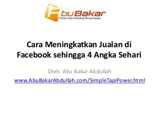 Cara Meningkatkan Jualan di
Facebook sehingga 4 Angka Sehari
Oleh: Abu Bakar Abdullah
www.AbuBakarAbdullah.com/SimpleTapiPower.html
 