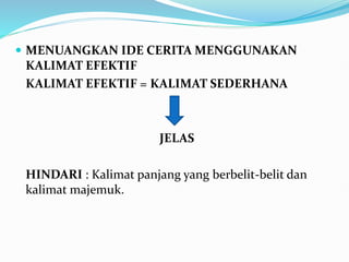  MENUANGKAN IDE CERITA MENGGUNAKAN
KALIMAT EFEKTIF
KALIMAT EFEKTIF = KALIMAT SEDERHANA
JELAS
HINDARI : Kalimat panjang yang berbelit-belit dan
kalimat majemuk.
 
