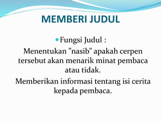 MEMBERI JUDUL
Fungsi Judul :
Menentukan ”nasib” apakah cerpen
tersebut akan menarik minat pembaca
atau tidak.
Memberikan informasi tentang isi cerita
kepada pembaca.
 