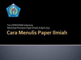 Cara Menulis Paper Ilmiah Tim LPPM STMIK Indonesia Workshop Penulisan Paper Ilmiah, 6 April 2011 