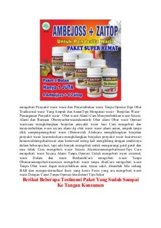 mengobati Penyakit wasir wasir dan Penyembuhan wasir Tanpa Operasi Dgn Obat
Tradisional wasir Yang Ampuh dan AmanTips Mengatasi wasir · Benjolan Wasir ·
Penanganan Penyakit wasir · Obat wasir Alami Cara Menyembuhkan wasir Secara
Alami dan Ramuan Obatnyaobatwasiralamiinfo Obat alami Obat wasir Operasi
wasircara menghilangkan benjolan penyakit wasir luar Cara mengobati dan
menyembuhkan wasir secara alami dg obat wasir wasir alami aman, ampuh tanpa
efek sampingmengobati wasir (Hemoroid) Alodcara menghilangkan benjolan
penyakit wasir luareralodcara menghilangkan benjolan penyakit wasir luarerwasir
hemoroidmengobatiwasir atau hemoroid sering kali menghilang dengan sendirinya
dalam beberapa hari, tapi ada banyak mengobati untuk mengurangi gatal gatal dan
rasa tidak Cara mengobati wasir Secara AlamicaramengobatiwasirTips Cara
mengobati wasir Secara Alami Tanpa Operasi Untuk mengobati wasir external,
wasir Dalam dan wasir BerdarahCara mengobati wasir Tanpa
Obatcaramengobatiwasircara mengobati wasir tanpa obatCara mengobati wasir
Tanpa Obat wasir dapat menyebabkan anus terasa sakit, ditambah bila sedang
BAB dan mengeexternalkan feses yang keras Feses yang ara mengobati wasir
wasir Dengan Cepat Tanpa Operasi kterdietnet Tips Sehat
Berikut Beberapa Testimoni Paket Yang Sudah Sampai
Ke Tangan Konsumen
 