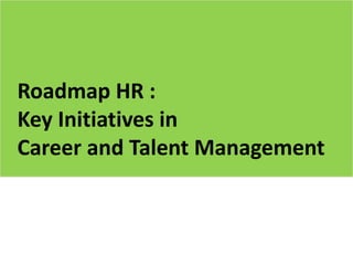 Roadmap HR :
Key Initiatives in
Career and Talent Management
 