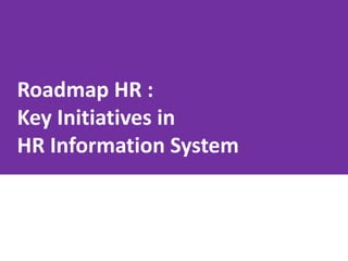 Roadmap HR :
Key Initiatives in
HR Information System
 