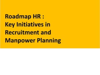 Roadmap HR :
Key Initiatives in
Recruitment and
Manpower Planning
 