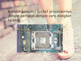  Bukalah pengunci socket processornya
dengan perlahan dengan cara diangkat
ke atas.
 