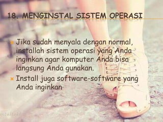 18. MENGINSTAL SISTEM OPERASI
 Jika sudah menyala dengan normal,
installah sistem operasi yang Anda
inginkan agar komputer Anda bisa
langsung Anda gunakan.
 Install juga software-software yang
Anda inginkan
 