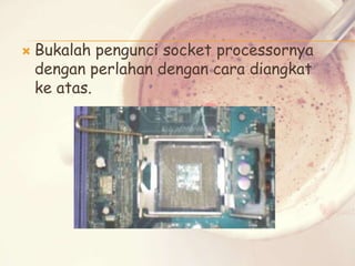 

Bukalah pengunci socket processornya
dengan perlahan dengan cara diangkat
ke atas.

 