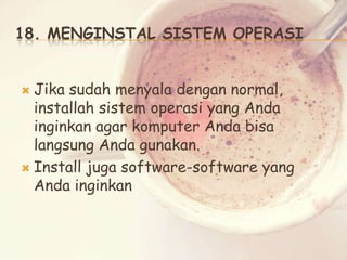 18. MENGINSTAL SISTEM OPERASI
Jika sudah menyala dengan normal,
installah sistem operasi yang Anda
inginkan agar komputer Anda bisa
langsung Anda gunakan.
 Install juga software-software yang
Anda inginkan


 