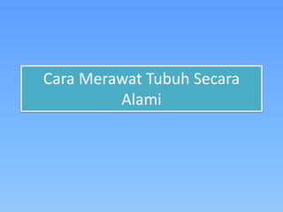 Cara Merawat Tubuh Secara
Alami
 