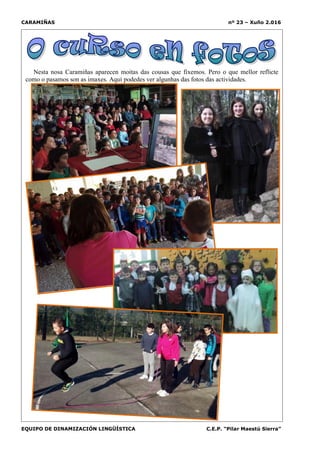 CARAMIÑAS nº 23 – Xuño 2.016
EQUIPO DE DINAMIZACIÓN LINGÜÍSTICA C.E.P. “Pilar Maestú Sierra”
Nesta nosa Caramiñas aparecen moitas das cousas que fixemos. Pero o que mellor reflicte
como o pasamos son as imaxes. Aquí podedes ver algunhas das fotos das actividades.
 