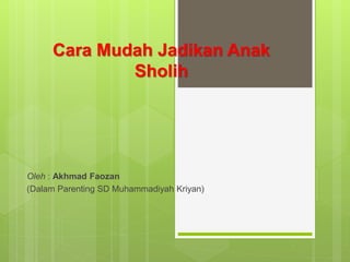 Cara Mudah Jadikan Anak
Sholih
Oleh : Akhmad Faozan
(Dalam Parenting SD Muhammadiyah Kriyan)
 