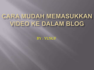 Cara Mudah Memasukkan Video ke dalam Blog BY : YUSUF    