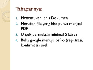 Tahapannya:
1. Menentukan Jenis Dokumen
2. Merubah file yang kita punya menjadi
PDF
3. Untuk permulaan minimal 5 karya
4. Buka google menuju osf.io (registrasi,
konfirmasi surel
 