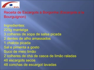 Receita de Escargots à Borgonha (Escargots a la
Bourguignon)

Ingredientes:
225g manteiga
3 colheres de sopa de salsa picada
2 dentes de alho amassados
1 chalota picada
Sal e pimenta a gosto
Suco de meio limão
2 colheres de chá de casca de limão raladas
48 escargots secos
48 conchas de escargot lavadas
 