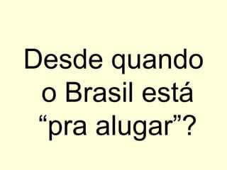 Desde quando o Brasil está “pra alugar”? 