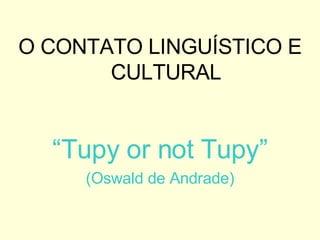 O CONTATO LINGUÍSTICO E CULTURAL “ Tupy or not Tupy” (Oswald de Andrade) 
