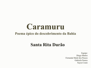 Caramuru
Poema épico do descobrimento da Bahia
Santa Rita Durão
Equipe:
Diego Mattos
Fernanda Maitê dos Passos
Gabriela Soares
Xayra Couto
 