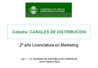 Cátedra: CANALES DE DISTRIBUCIÓN
2º año Licenciatura en Marketing
Cap. 1 – EL SISTEMA DE DISTRIBUCIÓN COMERCIAL
Javier Casares Ripol
 