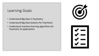 Learning Goals
• Understand Big Data in Psychiatry
• Understand Big Data Systems for Psychiatry
• Understand machine learn...