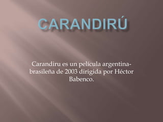 Carandiru es un película argentina-
brasileña de 2003 dirigida por Héctor
Babenco.
 