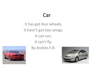 Car It has got four wheels. It hasn’t got two wings. It can run. It can’t fly. By Andrés F.R. 