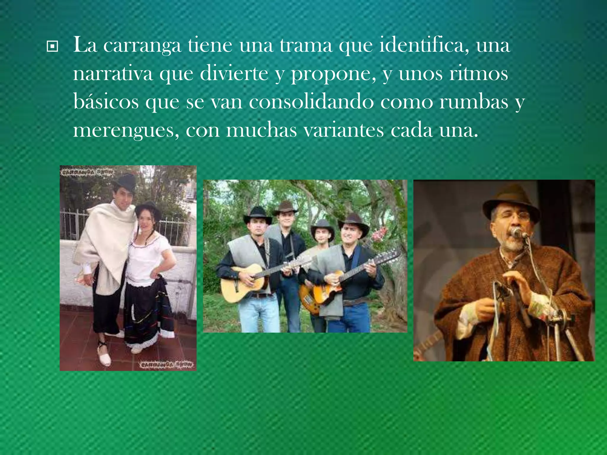  La carranga tiene una trama que identifica, una
narrativa que divierte y propone, y unos ritmos
básicos que se van consolidando como rumbas y
merengues, con muchas variantes cada una.
 
