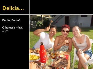 Delícia...
Paula, Paula!
Olha essa mira,
viu?
 