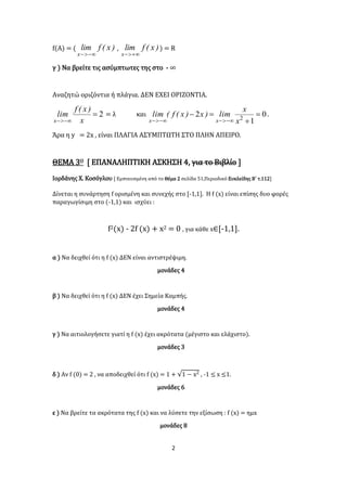 2
f(Α) = ( )x(flim
x 
, )x(flim
x 
) = R
γ ) Να βρείτε τις ασύμπτωτες της στο - ∞
Αναζητώ οριζόντια ή πλάγια. ΔΕΝ ΕΧΕΙ ΟΡΙΖΟΝΤΙΑ.
2
 x
)x(f
lim
x
= λ και 0
1
2 2



 x
x
lim)x)x(f(lim
xx
.
Άρα η y = 2x , είναι ΠΛΑΓΙΑ ΑΣΥΜΠΤΩΤΗ ΣΤΟ ΠΛΗΝ ΑΠΕΙΡΟ.
ΘΕΜΑ 3Ο [ ΕΠΑΝΑΛΗΠΤΙΚΗ ΑΣΚΗΣΗ 4, για το Βιβλίο ]
Ιορδάνης Χ. Κοσόγλου [ Εμπνευσμένη από το Θέμα 2 σελίδα 51,Περιοδικό Ευκλείδης Β΄ τ.112]
Δίνεται η συνάρτηση f ορισμένη και συνεχής στο [-1,1]. Η f (x) είναι επίσης δυο φορές
παραγωγίσιμη στο (-1,1) και ισχύει :
f2(x) - 2f (x) + x2 = 0 , για κάθε x∈[-1,1].
α ) Να δειχθεί ότι η f (x) ΔΕΝ είναι αντιστρέψιμη.
μονάδες 4
β ) Να δειχθεί ότι η f (x) ΔΕΝ έχει Σημεία Καμπής.
μονάδες 4
γ ) Να αιτιολογήσετε γιατί η f (x) έχει ακρότατα (μέγιστο και ελάχιστο).
μονάδες 3
δ ) Αν f (0) = 2 , να αποδειχθεί ότι f (x) = 1 + √1 − x2 , -1 ≤ x ≤1.
μονάδες 6
ε ) Να βρείτε τα ακρότατα της f (x) και να λύσετε την εξίσωση : f (x) = ημx
μονάδες 8
 