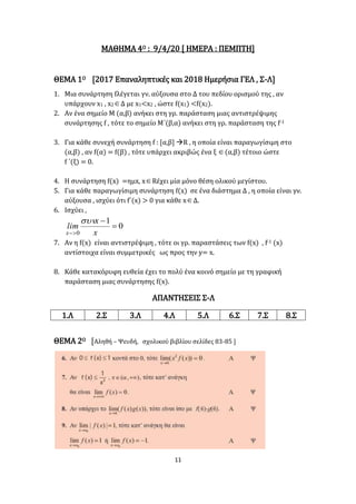 11
ΜΑΘΗΜΑ 4Ο : 9/4/20 [ ΗΜΕΡΑ : ΠΕΜΠΤΗ]
ΘΕΜΑ 1Ο [2017 Επαναληπτικές και 2018 Ημερήσια ΓΕΛ , Σ-Λ]
1. Μια συνάρτηση fλέγεται γν. αύξουσα στο Δ του πεδίου ορισμού της , αν
υπάρχουν x1 , x2Δ με x1<x2 , ώστε f(x1) <f(x2).
2. Αν ένα σημείο Μ (α,β) ανήκει στη γρ. παράσταση μιας αντιστρέψιμης
συνάρτησης f , τότε το σημείο Μ΄(β,α) ανήκει στη γρ. παράσταση της f-1
3. Για κάθε συνεχή συνάρτηση f : [α,β] R , η οποία είναι παραγωγίσιμη στο
(α,β) , αν f(α) = f(β) , τότε υπάρχει ακριβώς ένα ξ (α,β) τέτοιο ώστε
f ΄(ξ) = 0.
4. Η συνάρτηση f(x) =ημx, xRέχει μία μόνο θέση ολικού μεγίστου.
5. Για κάθε παραγωγίσιμη συνάρτηση f(x) σε ένα διάστημα Δ , η οποία είναι γν.
αύξουσα , ισχύει ότι f΄(x) > 0 για κάθε xΔ.
6. Ισχύει ,
0
1
0


 x
x
lim
x

7. Αν η f(x) είναι αντιστρέψιμη , τότε οι γρ. παραστάσεις των f(x) , f-1 (x)
αντίστοιχα είναι συμμετρικές ως προς την y= x.
8. Κάθε κατακόρυφη ευθεία έχει το πολύ ένα κοινό σημείο με τη γραφική
παράσταση μιας συνάρτησης f(x).
ΑΠΑΝΤΗΣΕΙΣ Σ-Λ
1.Λ 2.Σ 3.Λ 4.Λ 5.Λ 6.Σ 7.Σ 8.Σ
ΘΕΜΑ 2Ο [Αληθή – Ψευδή, σχολικού βιβλίου σελίδες 83-85 ]
 