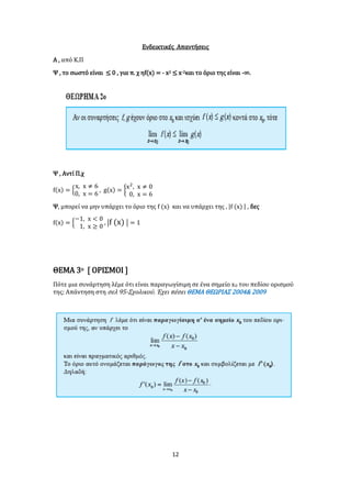 12
Ενδεικτικές Απαντήσεις
Α , από Κ.Π
Ψ , το σωστό είναι ≤ 0 , για π. χ ηf(x) = - x2 ≤ x-2και το όριο της είναι -∞.
Ψ , Αντί Π.χ
f(x) = {
x, x ≠ 6
0, x = 6
, g(x) = {
x2
, x ≠ 0
0, x = 6
Ψ, μπορεί να μην υπάρχει το όριο της f (x) και να υπάρχει της , |f (x) | , δες
f(x) = {
−1, x < 0
1, x ≥ 0
, |f (x) | = 1
ΘΕΜΑ 3ο [ ΟΡΙΣΜΟΙ ]
Πότε μια συνάρτηση λέμε ότι είναι παραγωγίσιμη σε ένα σημείο x0 του πεδίου ορισμού
της; Απάντηση στη σελ 95-Σχολικού. Έχει πέσει ΘΕΜΑ ΘΕΩΡΙΑΣ 2004& 2009
 