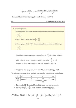 15
f ΄(x) = (- 3
x
x
)΄= -
22
x
xxx
x
xxx  


.
(Θυμήσου !! Είναι η ίδια συνάρτηση, μόνο που δουλεύουμε για x< 0)
Θεωρώ την g(x) = ημx – xσυνx, ορισμένη στο -
2

≤x ≤ 0 και g(0) = 0
g΄(x) = συν x - συνx + x∙ημ x = x∙ημx> 0 , για κάθε -
2

<x< 0.
Άρα για x< 0  g(x) <g(0)  g(x) < 0 ,συνεπώς f ΄(x) <0.
 Η f(x) είναι παραγωγίσιμη στο 0 γιατί **; , είναι και συνεχής στο 0.
Το πρόσημο της παραγώγου της f και η μονοτονίας της ,φαίνεται στον πίνακα.
x -
𝜋
2
0 2 +∞
f ΄(x) - - +
f(x)
Ο.Ε
 Το σημείο (2,-2) είναι Ολικό.Ελάχιστο της συνάρτησης.
 Το σημείο (-
𝜋
2
,f (-
𝜋
2
)) είναι Τοπικό μέγιστο της f (x).
δ** ) Είναι : 0≤ x≤ 1 ⇔ 0≥ -
𝜋
2
𝐱 ≥ −
𝜋
2
ή -
𝜋
2
≤ −
𝜋
2
𝐱 ≤ 𝟎 ,
−𝜋
2
𝐱 ∈ [−
𝜋
2
, 0]
 