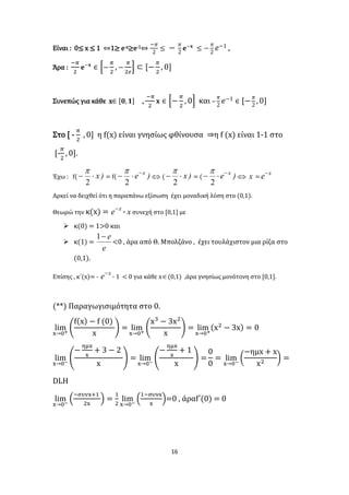 16
Είναι : 0≤ x ≤ 1 ⇔1≥ e-x≥e-1⇔
−𝜋
2
≤ −
𝜋
2
𝐞−𝐱
≤ −
𝜋
2
𝑒−1 ,
Άρα :
−𝜋
2
𝐞−𝐱
∈ [−
𝜋
2
, −
𝜋
2𝑒
] ⊂ [−
𝜋
2
, 0]
Συνεπώς για κάθε x∈ [𝟎, 𝟏] ,
−𝜋
2
𝐱 ∈ [−
𝜋
2
, 0] και –
𝜋
2
𝑒−1 ∈ [−
𝜋
2
,0]
Στο [ -
𝜋
2
, 0] η f(x) είναι γνησίως φθίνουσα ⇒η f (x) είναι 1-1 στο
[-
𝜋
2
, 0].
Έχω : f( )x
2

= f( )e x

2

 ( )x
2

= ( )e x

2

 x =
x
e
Αρκεί να δειχθεί ότι η παραπάνω εξίσωση έχει μοναδική λύση στο (0,1).
Θεωρώ την κ(x) = x
e
- x συνεχή στο [0,1] με
 κ(0) = 1>0 και
 κ(1) =
e
e1
<0 , άρα από Θ. Μπολζάνο , έχει τουλάχιστον μια ρίζα στο
(0,1).
Επίσης , κ΄(x)= -
x
e
- 1 < 0 για κάθε x(0,1) ,άρα γνησίως μονότονη στο [0,1].
(**) Παραγωγισιμότητα στο 0.
lim
x→0+
(
f(x) − f (0)
x
) = lim
x→0+
(
x3
− 3x2
x
) = lim
x→0+
(x2
− 3x) = 0
lim
x→0−
(
−
ημx
x
+ 3 − 2
x
) = lim
x→0−
(
−
ημx
x
+ 1
x
) =
0
0
= lim
x→0−
(
−ημx + x
x2
) =
DLH
lim
x→0−
(
−𝜎𝜐𝜈x+1
2x
) =
1
2
lim
x→0−
(
1−συνx
x
)=0 , άραf΄(0) = 0
 
