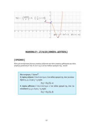 17
ΜΑΘΗΜΑ 5Ο : 27/4/20 [ ΗΜΕΡΑ : ΔΕΥΤΕΡΑ ]
[ ΟΡΙΣΜΟΙ ]
Πότε μία συνάρτηση λέγεται γνησίως αύξουσα και πότε γνησίως φθίνουσα και πότε
γνησίως μονότονη σ’ ένα δ ι ά σ τ η μ α Δ του πεδίου ορισμού της; σελ31
 