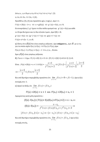 25
έστω x1 , x2R με x1<x2  x13<x23  x13<x23 (3)
x1<x2  2x1 -1< 2x2 -1 (4) .
Προσθέτω (3), (4) και προκύπτει g(x1 )<g(x2) , άρα 1-1.
f 3(x) + 2f(x) - 1= x  x = g(f(x))  g-1 (x) = f(x) , x R.
Οι συναρτήσεις f , g-1 έχουν το ίδιο πεδίο ορισμού και g-1 (x) = f(x) για κάθε
xR άρα θα έχουν και το ίδιο σύνολο τιμών , άρα f(R) = R.
g-1 (x) = f(x)  (g-1 )-1(x) = f -1(x)  g(x) = f -1(x) 
f-1(x)= x3+2x - 1 , xR.
γ ) Έστω ότι η f(x) δεν είναι γνησίως αύξουσα , άρα υπάρχουν x1 , x2 R με x1<x2
για τα οποία ισχύει f(x1) ≥ f(x2)  f3(x1) ≥ f3(x2) ,άρα
f3(x1)+ f(x1) -1 ≥ f3(x2) + f(x2) – 1  x1 ≥ x2 , Άτοπο.
Άρα η f(x) είναι γνησίως αύξουσα.
δ ) Για x = -1 έχω : f3(-1) +2f(-1) = 0  (f2(-1) +2)f(-1)=0  f(-1)=0.
Είναι , f3(x) +2f(x) = x + 1 f(x) =
2
1
2
1
2
1
22






 x
)x(f
x
)x(f
)x(f
x
2
1
2
1 



x
)x(f
x
Και από Κριτήριο παρεμβολής προκύπτει ότι )(f)x(flim
x
10
1


, άρα η f(x)
συνεχής στο -1.
ε ) Αρκεί να δείξω ότι )x(f)x(flim o
xx o


f3(x) +2f(x) = x + 1 και f3(xο) +2f(xο) = xο + 1
Αφαιρώντας κατά μέλη προκύπτει :
(f(x)- f(xο))·( f2(x)+ f(x)f(xο)+f2(xο)+2) = x – xο 
(f(x)- f(xο)) = 


222
)x(f)x(f)x(f)x(f
xx
oo
o
ooooo xx)x(f)x(fxxxx)x(f)x(f 
Και από Κριτήριο παρεμβολής προκύπτει ότι, )x(f)x(flim o
xx o


άρα η f(x)
συνεχής στο xο.
 