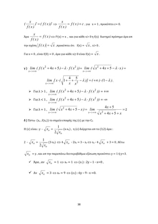 38
))x(f()
)x(f
x
(   c)x(f
)x(f
x
 , για x = 1 , προκύπτει c= 0.
Άρα )x(f
)x(f
x
  f2(x) = x , και για κάθε x> 0 η f(x) διατηρεί πρόσημο άρα απ
την σχέση x)x(f  ,προκύπτει ότι f(x) = x , x> 0 .
Για x = 0 , είναι f(0) = 0 , άρα για κάθε x≥ 0 είναι f(x) = x .
γ ) ))x(f)xx(f(lim
x
22
54 

 = 

)xxx(lim
x
542
)()()]
xx
(x[lim
x
 

1
54
1 2
.
 Για λ > 1 , ))x(f)xx(f(lim
x
22
54 

 = +∞
 Για λ < 1 , ))x(f)xx(f(lim
x
22
54 

 = -∞
 Για λ = 1 , 



 xxx
x
lim)xxx(lim
xx 54
54
54
2
2
2
δ ) Έστω (xο , f(xο)) το σημείο επαφής της (ε) με την Cf.
Η (ε) είναι : y - ox =
ox2
1
(x-xo) , η (ε) διέρχεται απ το (3,2) άρα :
2 - ox =
ox2
1
(3-xo)  4 ox - 2xο = 3 – xο  xο - 4 ox + 3 = 0 , θέτω
ox = y , και απ την παραπάνω δευτεροβάθμια εξίσωση προκύπτει y = 1 ή y=3.
 Άρα , αν ox = 1  xο = 1  (ε1) : 2y – 1 - x=0 ,
 Αν ox = 3  xο = 9  (ε2) : 6y – 9 - x =0.
 