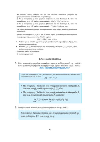 40
ΕΡΩΤΗΣΕΙΣ ΘΕΩΡΙΑΣ
1. Πότε μια συνάρτηση είναι συνεχής στο χ0 στο πεδίο ορισμού της ; σελ 70 -
Πότε μια συνάρτηση είναι συνεχής στο (α, β) και πότε στο [α, β] ; σελ 73.
ΘΕΜΑ ΘΕΩΡΙΑΣ 2008,2012,2015,2017
2. Τι ισχύει για τη σύνθεση συνεχών συναρτήσεων στο χ0 ; σελ 72.
 